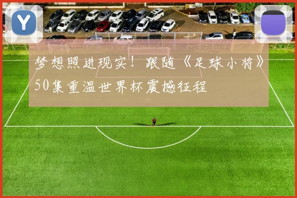 梦想照进现实！跟随《足球小将》50集重温世界杯震撼征程