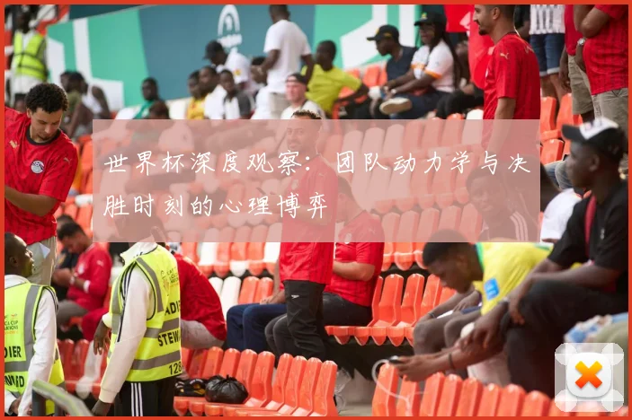 世界杯深度观察：团队动力学与决胜时刻的心理博弈