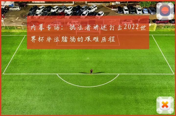 内幕专访：执法者讲述打击2022世界杯非法赌场的艰难历程