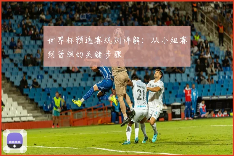世界杯预选赛规则详解：从小组赛到晋级的关键步骤