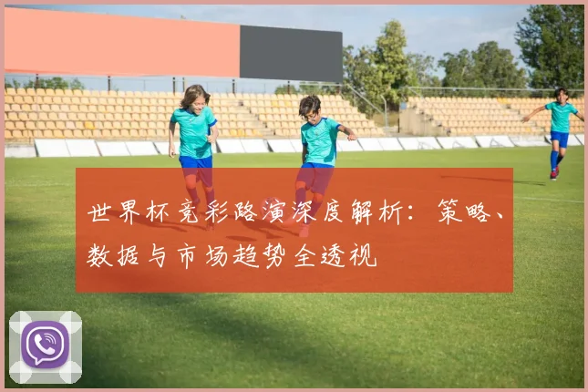 世界杯竞彩路演深度解析：策略、数据与市场趋势全透视