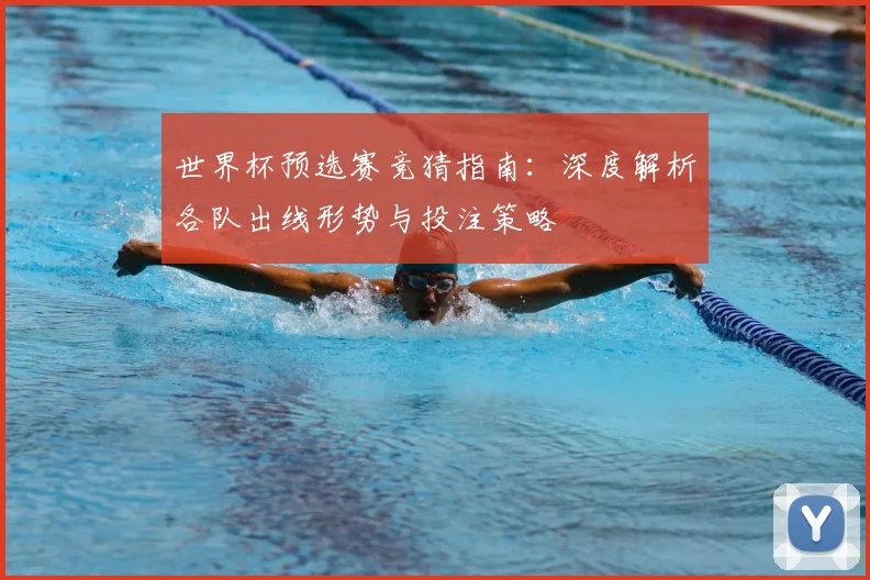 世界杯预选赛竞猜指南：深度解析各队出线形势与投注策略
