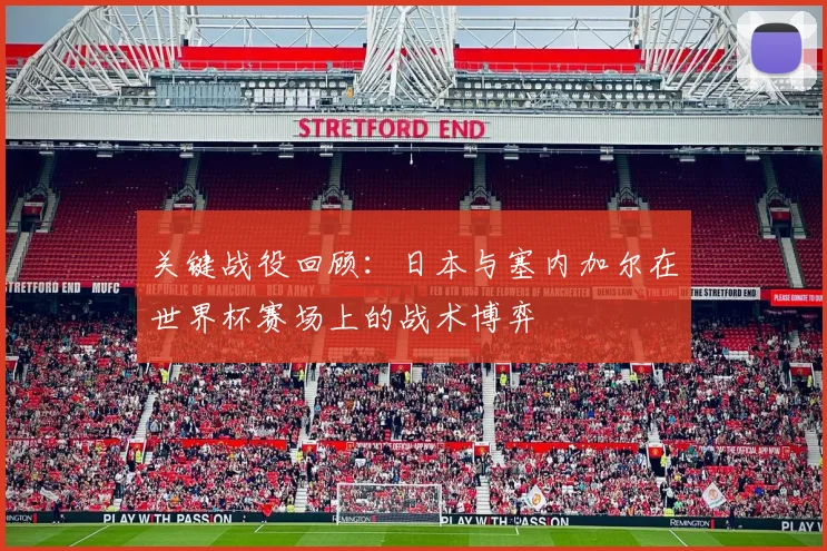 关键战役回顾：日本与塞内加尔在世界杯赛场上的战术博弈
