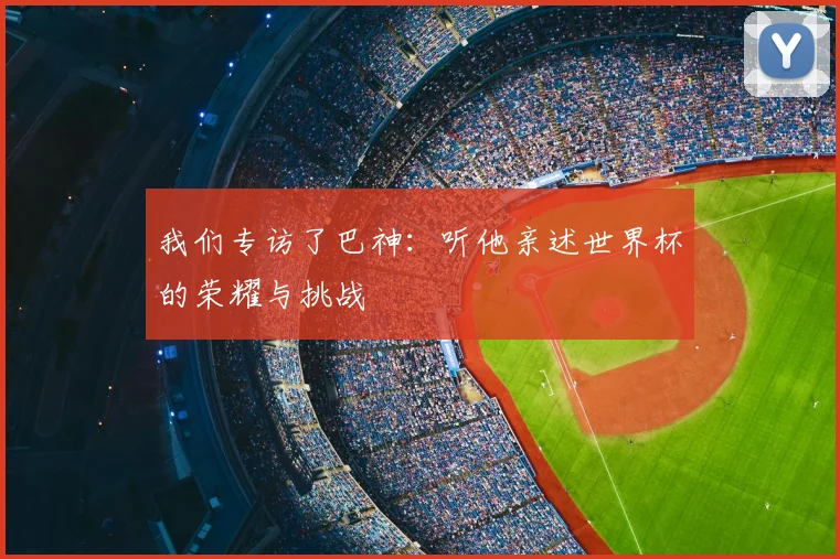 我们专访了巴神:听他亲述世界杯的荣耀与挑战