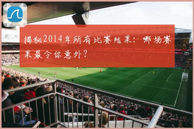 揭秘2014年所有比赛结果：哪场赛果最令你意外？