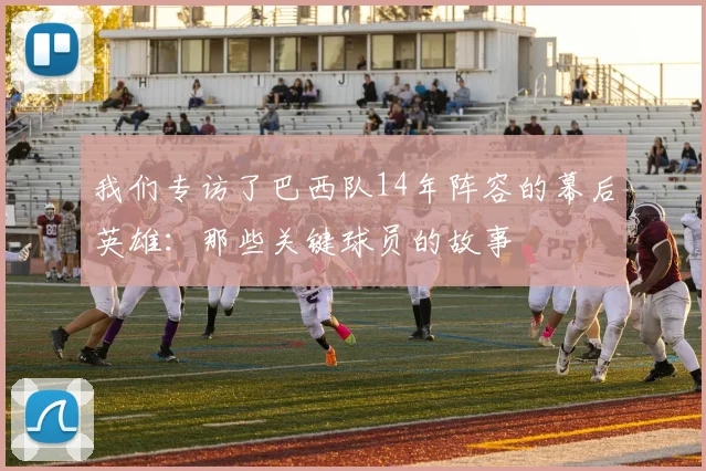 我们专访了巴西队14年阵容的幕后英雄:那些关键球员的故事