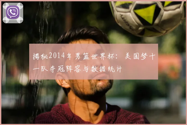 揭秘2014年男篮世界杯：美国梦十一队夺冠阵容与数据统计
