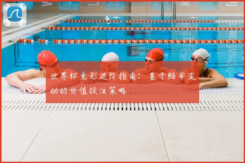 世界杯竞彩进阶指南：基于赔率变动的价值投注策略
