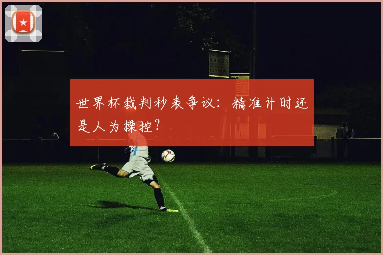 世界杯裁判秒表争议:精准计时还是人为操控?