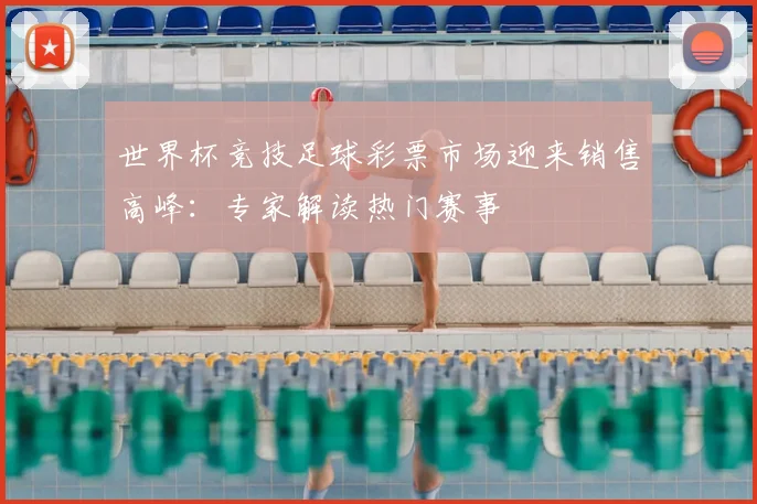 世界杯竞技足球彩票市场迎来销售高峰：专家解读热门赛事