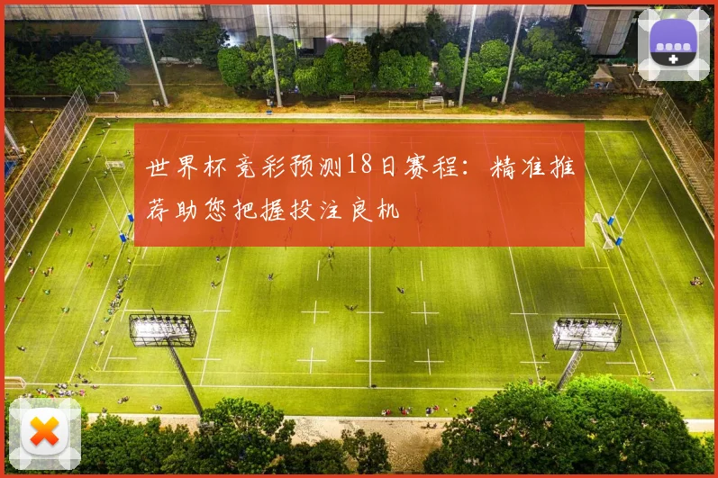 世界杯竞彩预测18日赛程：精准推荐助您把握投注良机