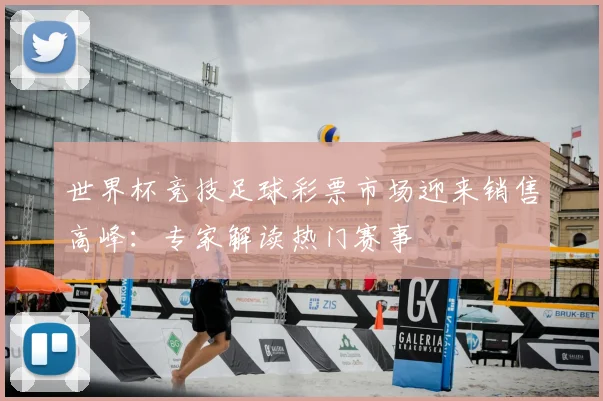 世界杯竞技足球彩票市场迎来销售高峰：专家解读热门赛事