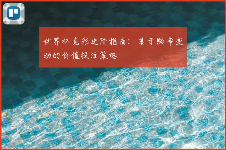 世界杯竞彩进阶指南：基于赔率变动的价值投注策略