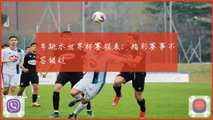 年跳水世界杯赛程表:精彩赛事不容错过