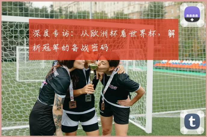 深度专访:从欧洲杯看世界杯,解析冠军的备战密码