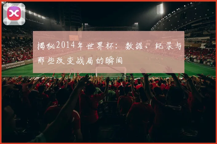 揭秘2014年世界杯：数据、纪录与那些改变战局的瞬间