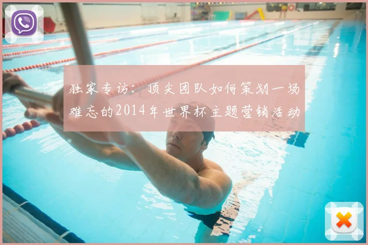独家专访:顶尖团队如何策划一场难忘的2014年世界杯主题营销活动